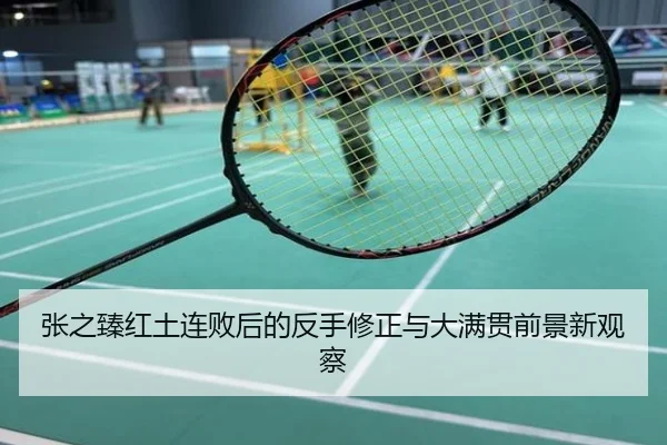 张之臻红土连败后的反手修正与大满贯前景新观察