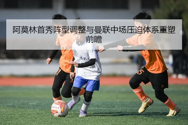 阿莫林首秀阵型调整与曼联中场压迫体系重塑前瞻