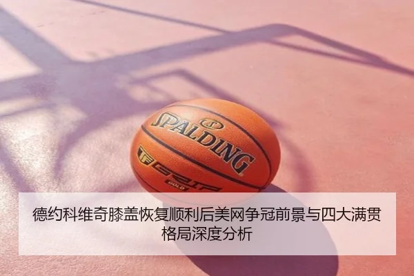 德约科维奇膝盖恢复顺利后美网争冠前景与四大满贯格局深度分析