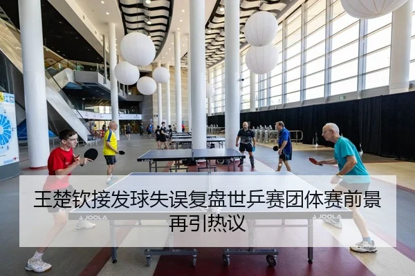 王楚钦接发球失误复盘世乒赛团体赛前景再引热议