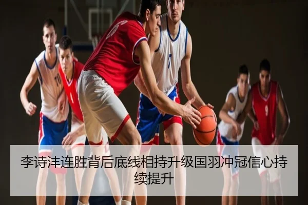 李诗沣连胜背后底线相持升级国羽冲冠信心持续提升